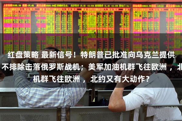 红盘策略 最新信号！特朗普已批准向乌克兰提供情报！马克龙：不排除击落俄罗斯战机；美军加油机群飞往欧洲 ，北约又有大动作？