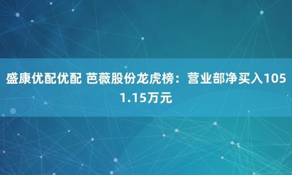 盛康优配优配 芭薇股份龙虎榜：营业部净买入1051.15万元