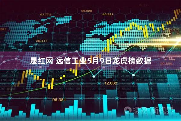 晟红网 远信工业5月9日龙虎榜数据
