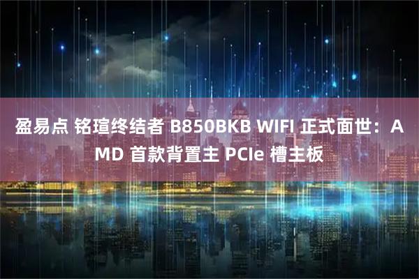 盈易点 铭瑄终结者 B850BKB WIFI 正式面世：AMD 首款背置主 PCIe 槽主板