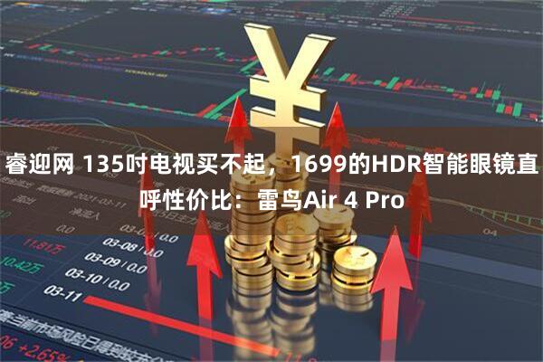 睿迎网 135吋电视买不起，1699的HDR智能眼镜直呼性价比：雷鸟Air 4 Pro