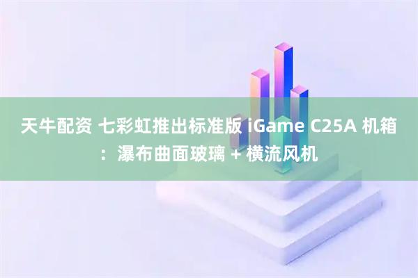 天牛配资 七彩虹推出标准版 iGame C25A 机箱：瀑布曲面玻璃 + 横流风机