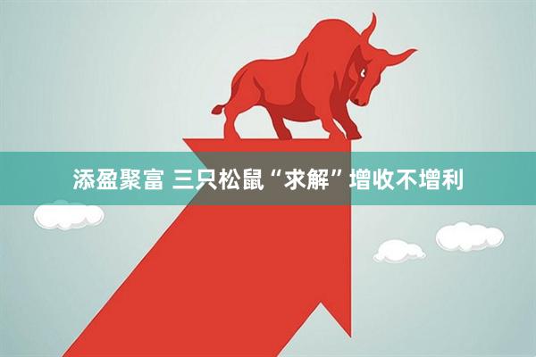 添盈聚富 三只松鼠“求解”增收不增利