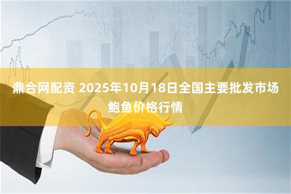 鼎合网配资 2025年10月18日全国主要批发市场鲍鱼价格行情