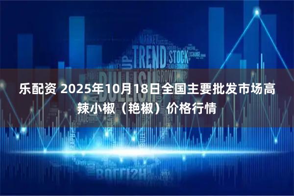 乐配资 2025年10月18日全国主要批发市场高辣小椒（艳椒）价格行情