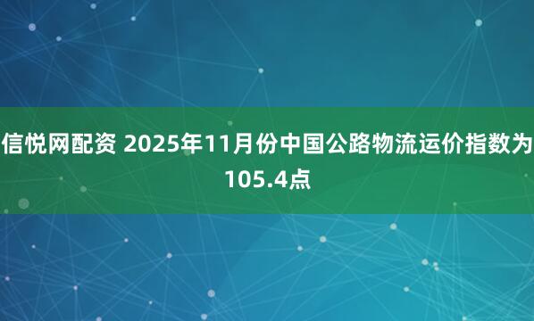 信悦网配资 2025年11月份中国公路物流运价指数为105.4点