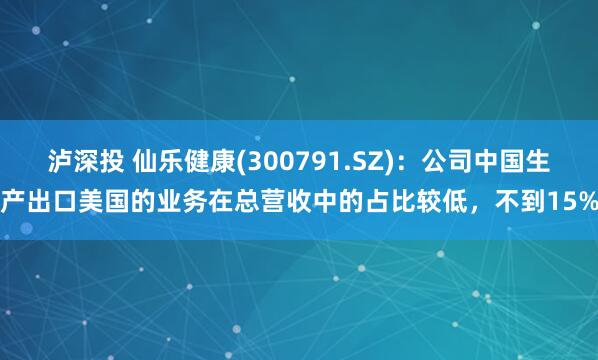 泸深投 仙乐健康(300791.SZ)：公司中国生产出口美国的业务在总营收中的占比较低，不到15%