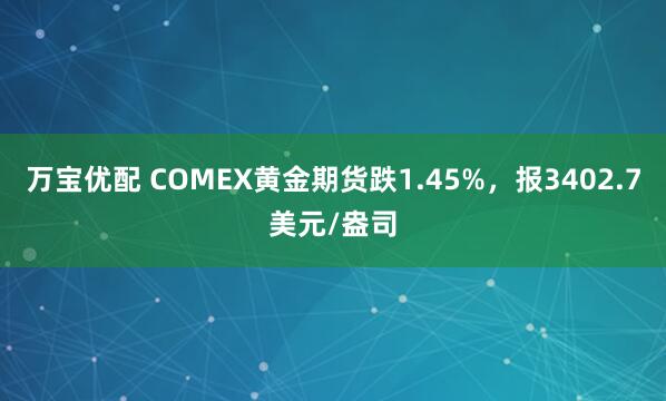 万宝优配 COMEX黄金期货跌1.45%，报3402.7美元/盎司