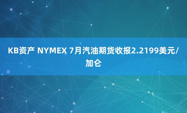 KB资产 NYMEX 7月汽油期货收报2.2199美元/加仑