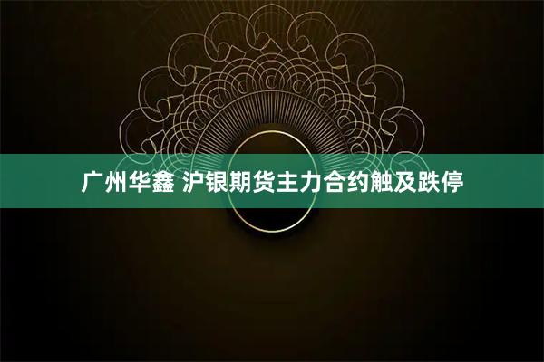 广州华鑫 沪银期货主力合约触及跌停