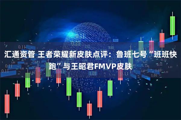 汇通资管 王者荣耀新皮肤点评：鲁班七号“班班快跑”与王昭君FMVP皮肤