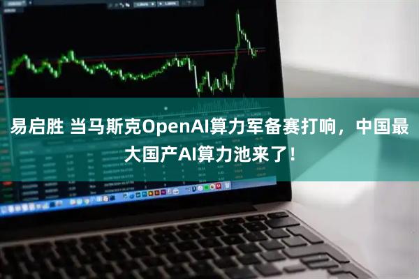 易启胜 当马斯克OpenAI算力军备赛打响，中国最大国产AI算力池来了！