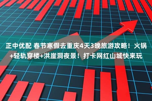 正中优配 春节寒假去重庆4天3晚旅游攻略！火锅+轻轨穿楼+洪崖洞夜景！打卡网红山城快来玩