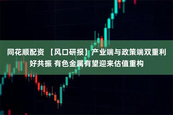 同花顺配资 【风口研报】产业端与政策端双重利好共振 有色金属有望迎来估值重构