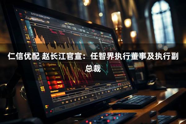 仁信优配 赵长江官宣：任智界执行董事及执行副总裁