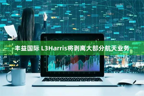 丰益国际 L3Harris将剥离大部分航天业务