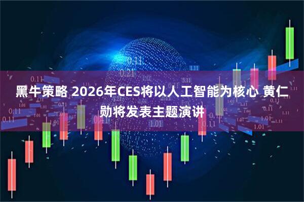 黑牛策略 2026年CES将以人工智能为核心 黄仁勋将发表主题演讲