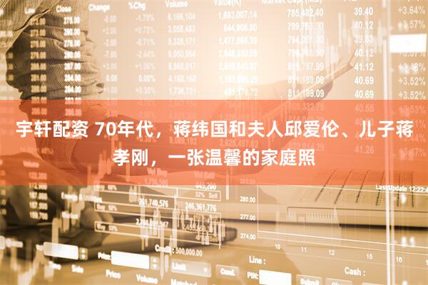 宇轩配资 70年代，蒋纬国和夫人邱爱伦、儿子蒋孝刚，一张温馨的家庭照