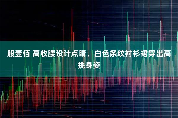 股壹佰 高收腰设计点睛，白色条纹衬衫裙穿出高挑身姿