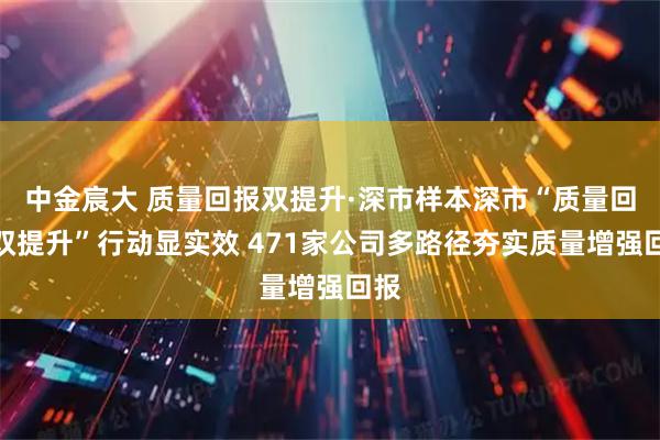中金宸大 质量回报双提升·深市样本深市“质量回报双提升”行动显实效 471家公司多路径夯实质量增强回报