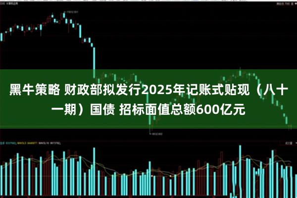 黑牛策略 财政部拟发行2025年记账式贴现（八十一期）国债 招标面值总额600亿元