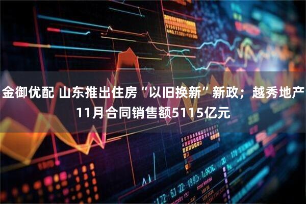 金御优配 山东推出住房“以旧换新”新政；越秀地产11月合同销售额5115亿元