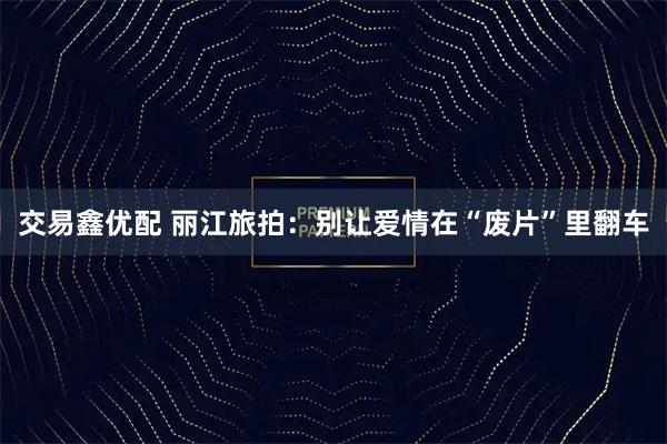 交易鑫优配 丽江旅拍：别让爱情在“废片”里翻车