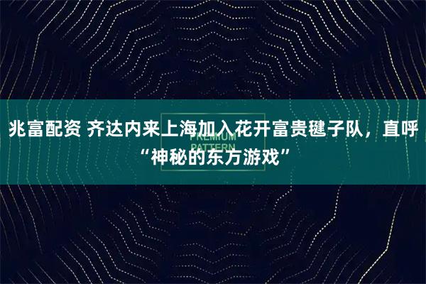 兆富配资 齐达内来上海加入花开富贵毽子队，直呼“神秘的东方游戏”