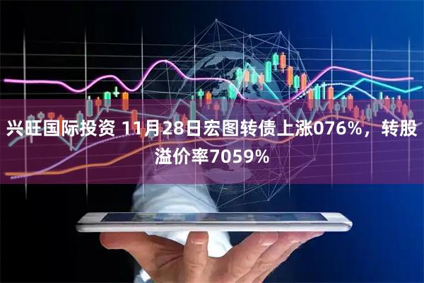 兴旺国际投资 11月28日宏图转债上涨076%，转股溢价率7059%