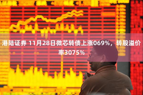 港陆证券 11月28日微芯转债上涨069%，转股溢价率3075%