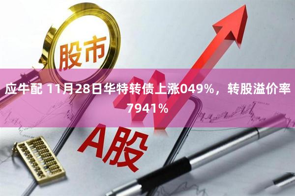 应牛配 11月28日华特转债上涨049%，转股溢价率7941%