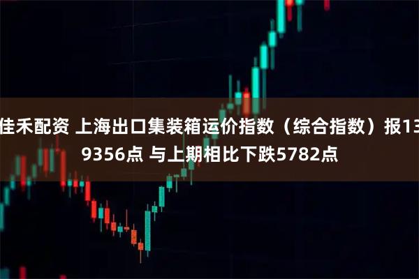 佳禾配资 上海出口集装箱运价指数（综合指数）报139356点 与上期相比下跌5782点