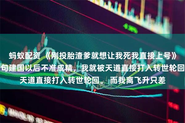 蚂蚁配资 《刚投胎渣爹就想让我死我直接上号》顾清欢沈聿 只因一句建国以后不准成精，我就被天道直接打入转世轮回。 而我离飞升只差