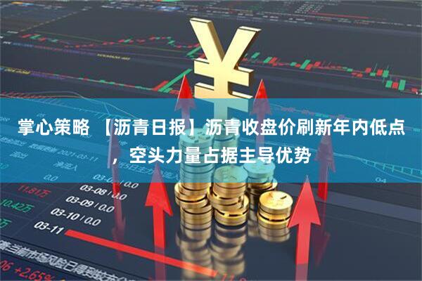 掌心策略 【沥青日报】沥青收盘价刷新年内低点，空头力量占据主导优势