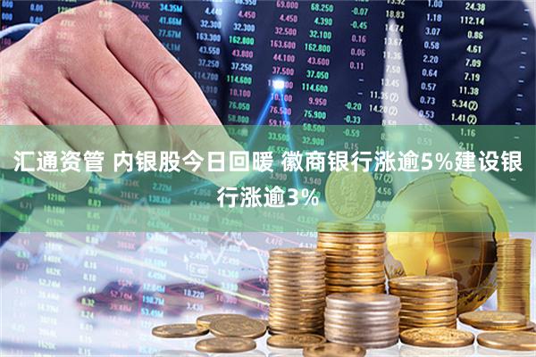 汇通资管 内银股今日回暖 徽商银行涨逾5%建设银行涨逾3%