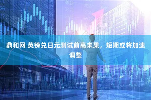 鼎和网 英镑兑日元测试前高未果，短期或将加速调整