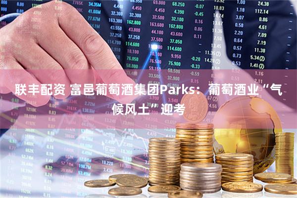 联丰配资 富邑葡萄酒集团Parks：葡萄酒业“气候风土”迎考