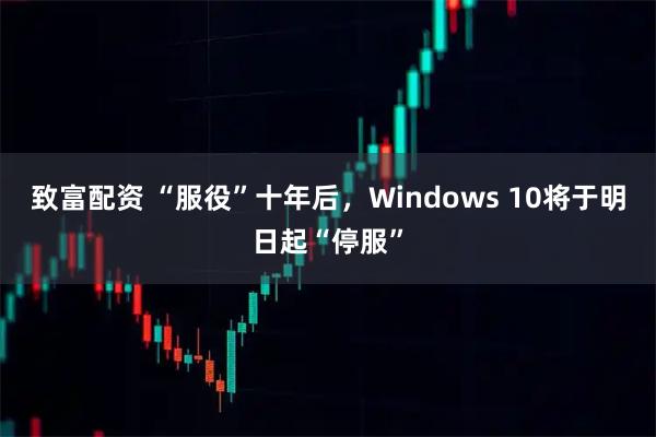 致富配资 “服役”十年后，Windows 10将于明日起“停服”