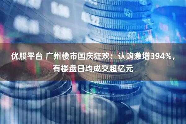 优股平台 广州楼市国庆狂欢：认购激增394%，有楼盘日均成交超亿元