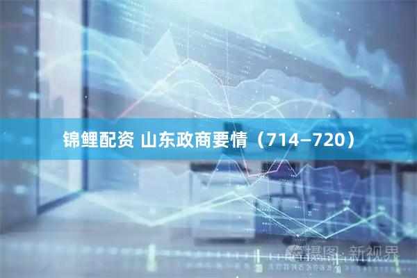 锦鲤配资 山东政商要情(714—720)
