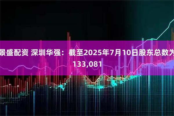 景盛配资 深圳华强：截至2025年7月10日股东总数为133,081