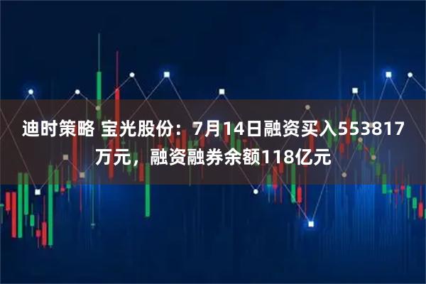 迪时策略 宝光股份：7月14日融资买入553817万元，融资融券余额118亿元