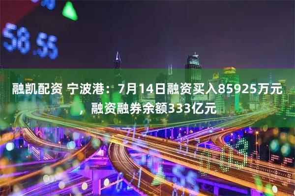 融凯配资 宁波港：7月14日融资买入85925万元，融资融券余额333亿元