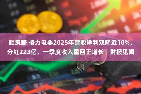 顺策略 格力电器2025年营收净利双降近10%，分红223亿，一季度收入重回正增长｜财报见闻