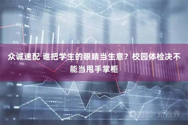 众诚速配 谁把学生的眼睛当生意？校园体检决不能当甩手掌柜