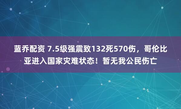 蓝乔配资 7.5级强震致132死570伤,哥伦比亚进入国家灾难状态!暂无我公民伤亡