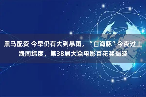 黑马配资 今早仍有大到暴雨，“白海豚”今夜过上海同纬度，第38届大众电影百花奖揭晓
